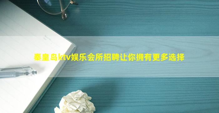 秦皇岛ktv娱乐会所招聘让你拥有更多选择