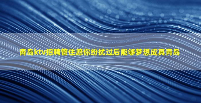 青岛ktv招聘管住愿你纷扰过后能够梦想成真青岛